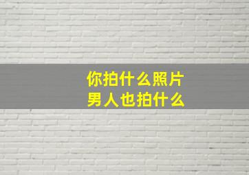 你拍什么照片 男人也拍什么